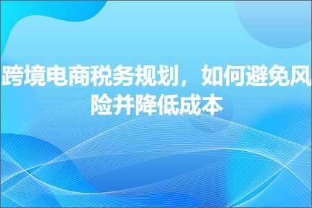 璺ㄥ鐢靛晢鐭ヨ瘑:璺ㄥ鐢靛晢绋庡姟瑙勫垝锛屽浣曢伩鍏嶉闄╁苟闄嶄綆鎴愭湰