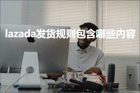 跨境电商知识:lazada发货规则包含哪些内容